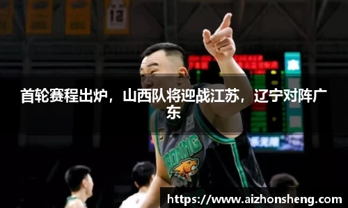 首轮赛程出炉，山西队将迎战江苏，辽宁对阵广东
