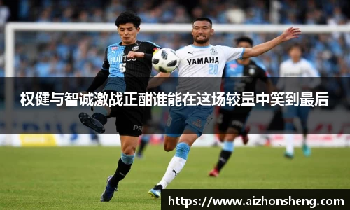 权健与智诚激战正酣谁能在这场较量中笑到最后