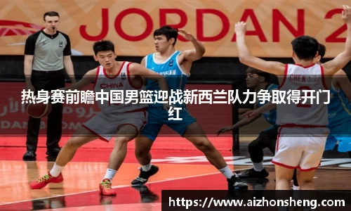 热身赛前瞻中国男篮迎战新西兰队力争取得开门红
