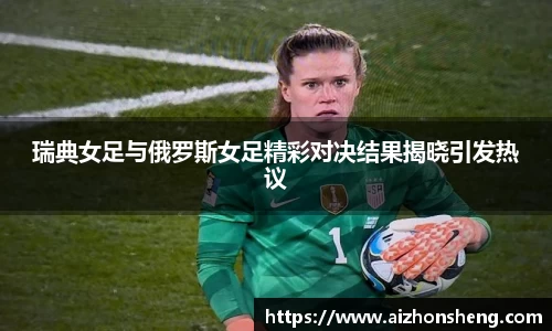 瑞典女足与俄罗斯女足精彩对决结果揭晓引发热议