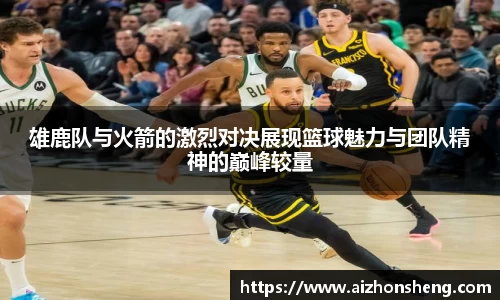 雄鹿队与火箭的激烈对决展现篮球魅力与团队精神的巅峰较量