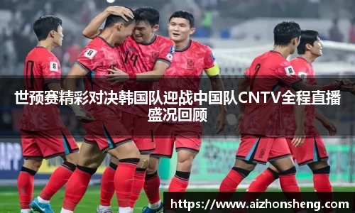 世预赛精彩对决韩国队迎战中国队CNTV全程直播盛况回顾